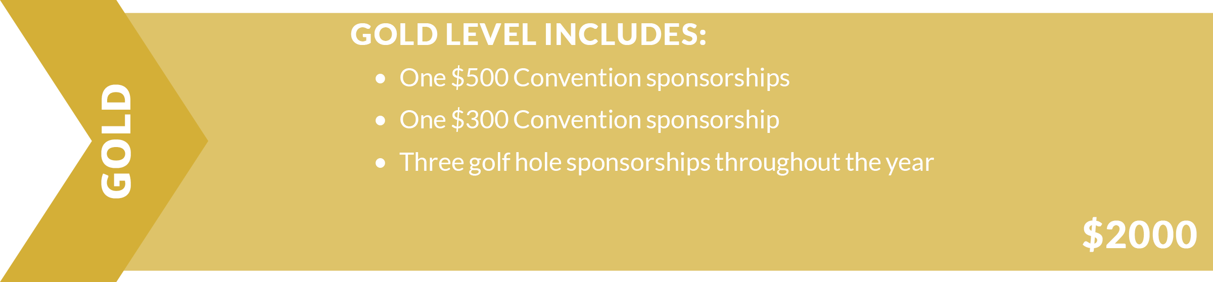 Gold Level Sponsorship Includes: One $500 Convention sponsorships. One $300 Convention sponsorship. Three golf hole sponsorships throughout the year.